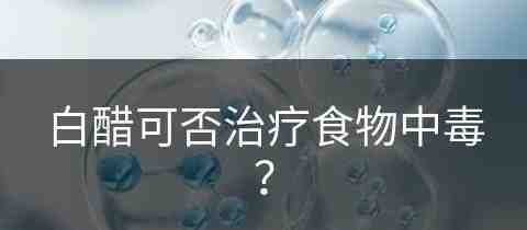 白醋可否治疗食物中毒？